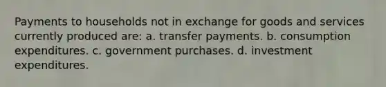 Payments to households not in exchange for goods and services currently produced are: a. transfer payments. b. consumption expenditures. c. government purchases. d. investment expenditures.