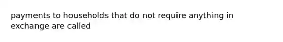 payments to households that do not require anything in exchange are called