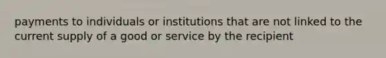 payments to individuals or institutions that are not linked to the current supply of a good or service by the recipient