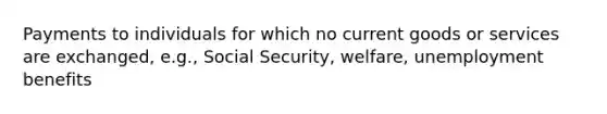 Payments to individuals for which no current goods or services are exchanged, e.g., Social Security, welfare, unemployment benefits