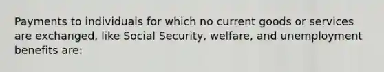 Payments to individuals for which no current goods or services are exchanged, like Social Security, welfare, and unemployment benefits are: