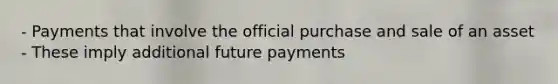 - Payments that involve the official purchase and sale of an asset - These imply additional future payments