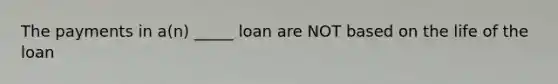 The payments in a(n) _____ loan are NOT based on the life of the loan