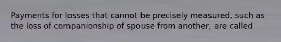 Payments for losses that cannot be precisely measured, such as the loss of companionship of spouse from another, are called