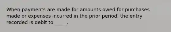 When payments are made for amounts owed for purchases made or expenses incurred in the prior period, the entry recorded is debit to _____.