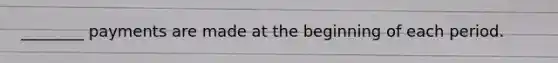 ________ payments are made at the beginning of each period.