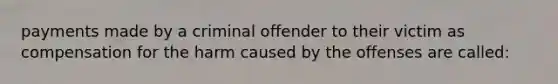 payments made by a criminal offender to their victim as compensation for the harm caused by the offenses are called: