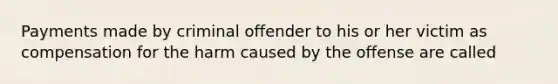 Payments made by criminal offender to his or her victim as compensation for the harm caused by the offense are called