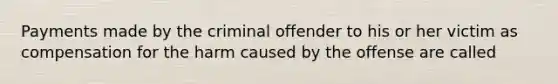 Payments made by the criminal offender to his or her victim as compensation for the harm caused by the offense are called