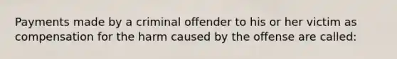 Payments made by a criminal offender to his or her victim as compensation for the harm caused by the offense are called: