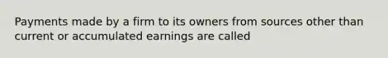 Payments made by a firm to its owners from sources other than current or accumulated earnings are called