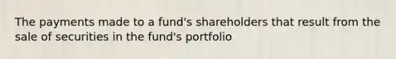 The payments made to a fund's shareholders that result from the sale of securities in the fund's portfolio