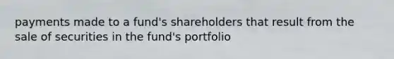 payments made to a fund's shareholders that result from the sale of securities in the fund's portfolio