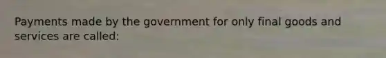 Payments made by the government for only final goods and services are called: