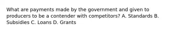 What are payments made by the government and given to producers to be a contender with competitors? A. Standards B. Subsidies C. Loans D. Grants