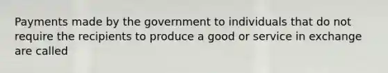 Payments made by the government to individuals that do not require the recipients to produce a good or service in exchange are called