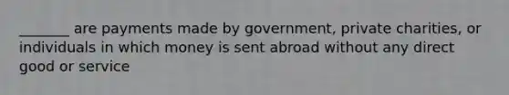 _______ are payments made by government, private charities, or individuals in which money is sent abroad without any direct good or service