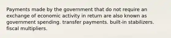 Payments made by the government that do not require an exchange of economic activity in return are also known as government spending. transfer payments. built-in stabilizers. fiscal multipliers.