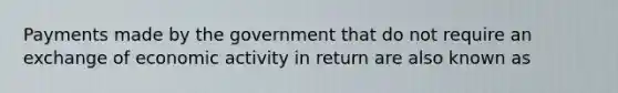 Payments made by the government that do not require an exchange of economic activity in return are also known as