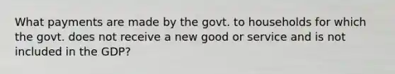 What payments are made by the govt. to households for which the govt. does not receive a new good or service and is not included in the GDP?