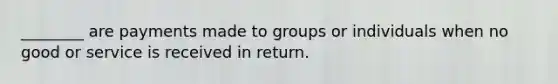 ________ are payments made to groups or individuals when no good or service is received in return.