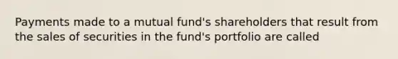 Payments made to a mutual fund's shareholders that result from the sales of securities in the fund's portfolio are called