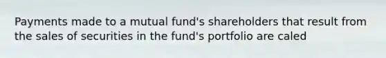 Payments made to a mutual fund's shareholders that result from the sales of securities in the fund's portfolio are caled