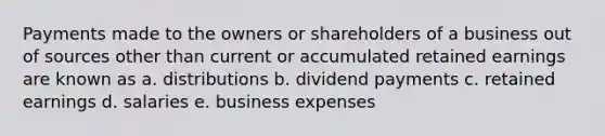 Payments made to the owners or shareholders of a business out of sources other than current or accumulated retained earnings are known as a. distributions b. dividend payments c. retained earnings d. salaries e. business expenses