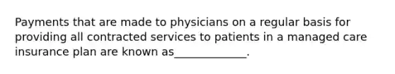 Payments that are made to physicians on a regular basis for providing all contracted services to patients in a managed care insurance plan are known as_____________.