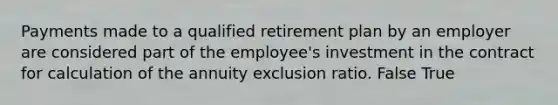 Payments made to a qualified retirement plan by an employer are considered part of the employee's investment in the contract for calculation of the annuity exclusion ratio. False True