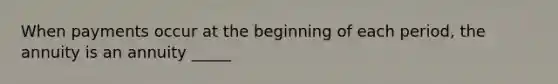 When payments occur at the beginning of each period, the annuity is an annuity _____