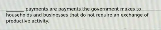 ________ payments are payments the government makes to households and businesses that do not require an exchange of productive activity.