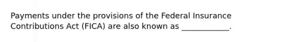 Payments under the provisions of the Federal Insurance Contributions Act (FICA) are also known as ____________.