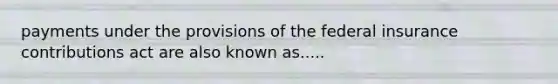 payments under the provisions of the federal insurance contributions act are also known as.....