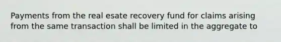 Payments from the real esate recovery fund for claims arising from the same transaction shall be limited in the aggregate to