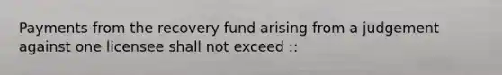 Payments from the recovery fund arising from a judgement against one licensee shall not exceed ::