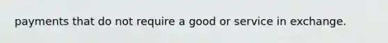 payments that do not require a good or service in exchange.