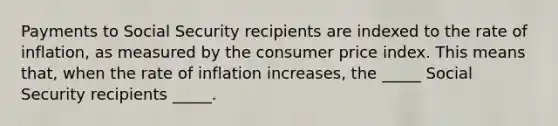 Payments to Social Security recipients are indexed to the rate of inflation, as measured by the consumer price index. This means that, when the rate of inflation increases, the _____ Social Security recipients _____.