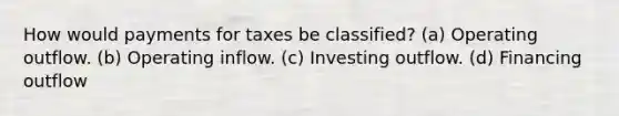 How would payments for taxes be classified? (a) Operating outflow. (b) Operating inflow. (c) Investing outflow. (d) Financing outflow