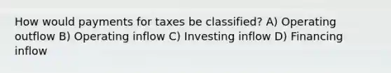 How would payments for taxes be classified? A) Operating outflow B) Operating inflow C) Investing inflow D) Financing inflow