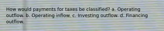 How would payments for taxes be classified? a. Operating outflow. b. Operating inflow. c. Investing outflow. d. Financing outflow.