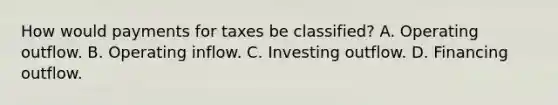 How would payments for taxes be classified? A. Operating outflow. B. Operating inflow. C. Investing outflow. D. Financing outflow.