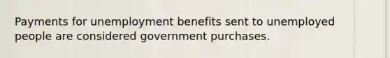 Payments for unemployment benefits sent to unemployed people are considered government purchases.