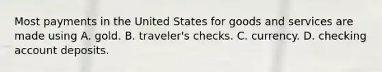 Most payments in the United States for goods and services are made using A. gold. B. ​traveler's checks. C. currency. D. checking account deposits.