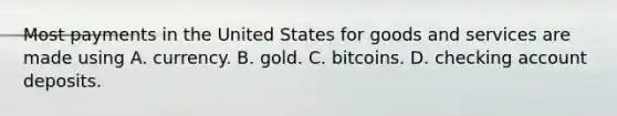 Most payments in the United States for goods and services are made using A. currency. B. gold. C. bitcoins. D. checking account deposits.