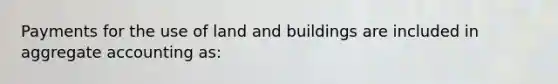 Payments for the use of land and buildings are included in aggregate accounting as: