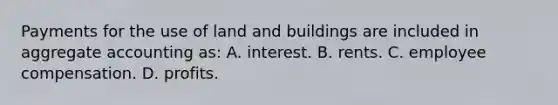 Payments for the use of land and buildings are included in aggregate accounting as: A. interest. B. rents. C. employee compensation. D. profits.