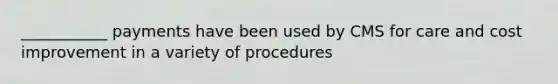 ___________ payments have been used by CMS for care and cost improvement in a variety of procedures