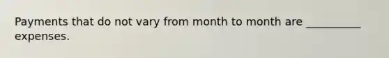 Payments that do not vary from month to month are __________ expenses.