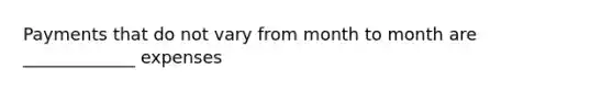 Payments that do not vary from month to month are _____________ expenses